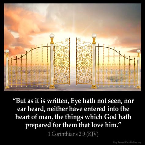Eye has not seen kjv. 1 Corinthians 2:9King James Version. 9 But as it is written, sEye hath not seen, nor ear heard, neither have tentered into the heart of man, the things which God hath uprepared for them that love him. Show footnotes. s. Cited generally from Isai. 64:4. t. 