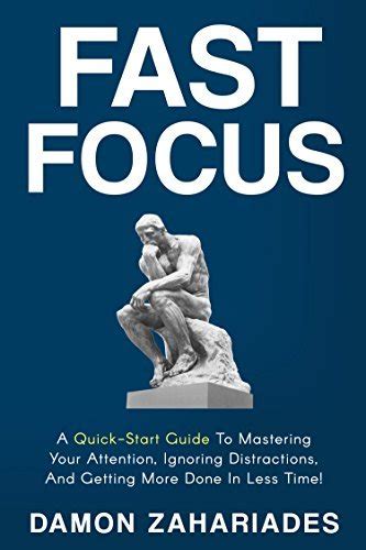 Read Online Fast Focus A Quickstart Guide To Mastering Your Attention Ignoring Distractions And Getting More Done In Less Time By Damon Zahariades