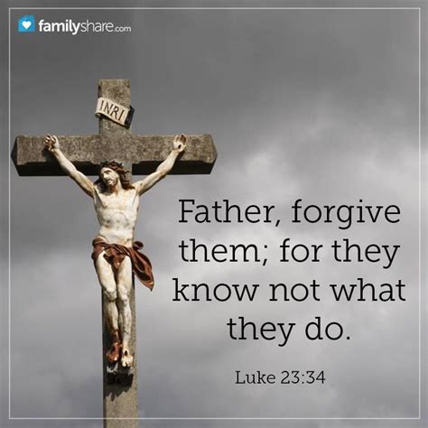 Father forgive them they know not what they do. 34 Then Jesus said, “Father, forgive them, for they do not know what they are doing.” e And they divided up His garments by casting lots. f 35 The people stood watching, and the rulers sneered at Him, g saying, “He saved others; let Him save Himself if He is the Christ of God, the Chosen One.” 