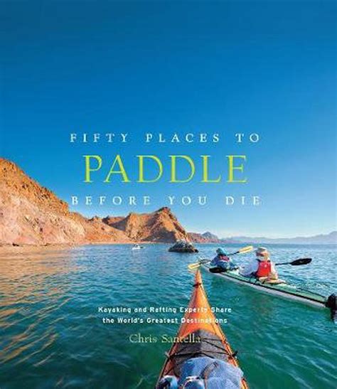 Full Download Fifty Places To Paddle Before You Die Kayaking And Rafting Experts Share The Worlds Greatest Destinations By Chris Santella