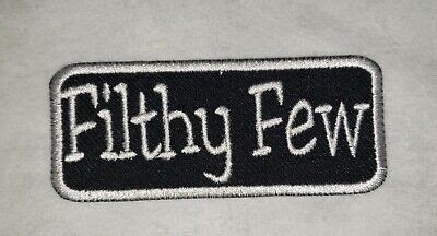 Filthy Few This is not mandatory , and few members have this patch since it requires you to eliminate someone which will most likely be a member from another Motorcycle Club. You will be awarded a rectangular patch which says " Filthy Few" when members receive the patch they are proud to wear it because only. 
