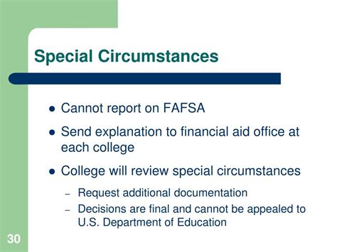 Financial aid special circumstances. Financial aid consists of monies extended to students by federal, state and private entities. Financial aid includes scholarships, grants, Federal Work Study, loans and tuition waivers. Many forms of financial aid (direct student and parent loans, federal and state grants, and some institutional aid) are determined by the completion of a FAFSA ... 
