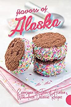 Full Download Flavors Of Alaska Experience The Taste Of Alaska With These Delicious Recipes By Allie Allen
