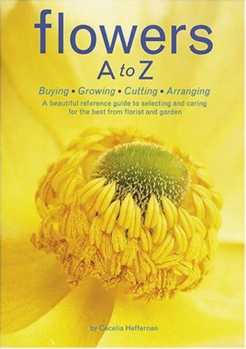 Flowers A To Z Buying Growing Cutting Arranging A Beautiful Reference Guide To Selecting And