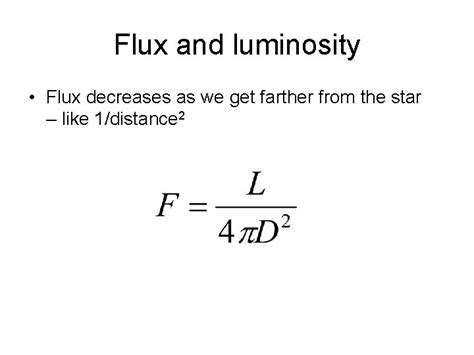 In terms of the luminosity, the flux is given by: F = L / 4πd2 and has units of energy per unit area per unit time. Further, there is nothing special about the Sun in this equation, it applies to all stars. Example The solar luminosity is 3.9 x 1026 J/s, …. 