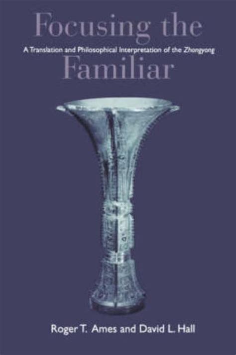 Full Download Focusing The Familiar A Translation And Philosophical Interpretation Of The Zhongyong By Roger T Ames