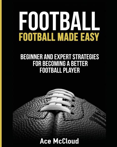 Read Online Football Football Made Easy Beginner And Expert Strategies For Becoming A Better Football Player American Football Coaching Playing Training Tactics Book 1 By Ace Mccloud