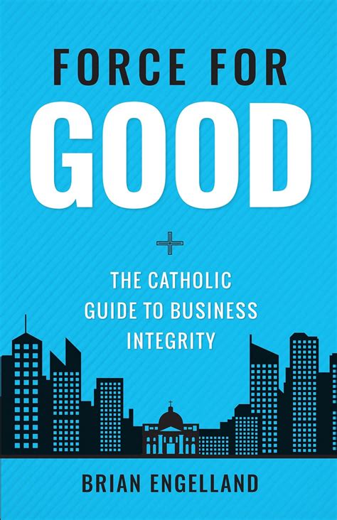 Read Online Force For Good The Catholic Guide To Business Integrity By Brian Engelland