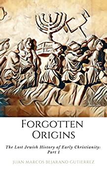 Full Download Forgotten Origins The Lost Jewish History Of Early Christians Parts 13 By Juan Marcos Bejarano Gutierrez