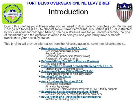 Fort bliss levy briefing. 1 Fort Stewart / Hunter Army Airfield On Line Levy Brief (OL2B) APR 21. 2 FT STEWART/HAAF ONLINE LEVY BRIEF Introduction During this briefing you will learn what you will need to do in order to complete your Permanent Change of Stations (PCS) to relocate to your next Permanent Duty Station (PDS) as instructed by your assignment … 
