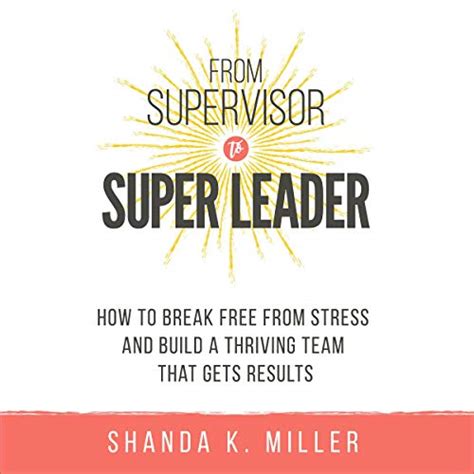 Download From Supervisor To Super Leader How To Break Free From Stress And Build A Thriving Team That Gets Results By Shanda K Miller
