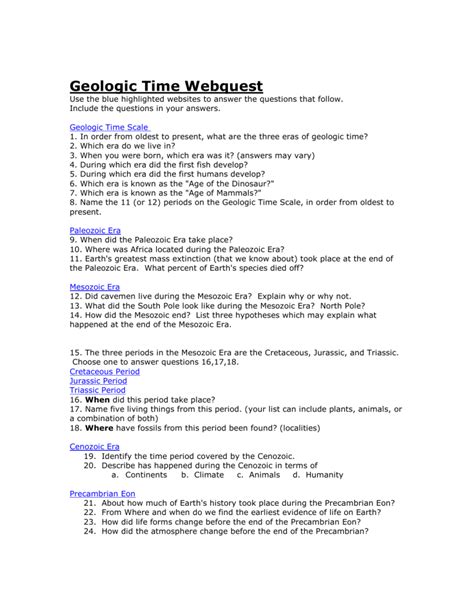 Geologic Time Webquest Name: _____ Go to: Read through all of the information on the site and follow the directions. Answer the following questions as you come to that information. 1. How old is the Earth? 2. When did life (organisms) first appear on Earth? 3.. 