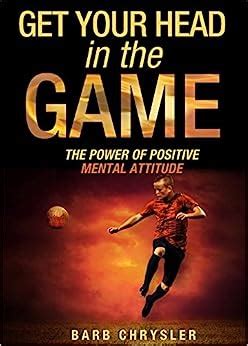 Full Download Get Your Head In The Game The Power Of Positive Mental Attitude By Barb Chrysler
