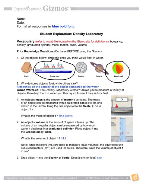 Gizmo Density Lab Answers To calculate an object's density, divide its mass by its volume. If mass ismeasured in grams and volume in cubic centimeters, the unit of density is grams per cubic centimeter (g/cm3). Calculate the density of each object, and record the answers in the last column of your data table.. 