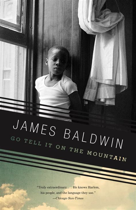Go tell on the mountain james baldwin. JAMES BALDWIN'S GO TELL IT ON THE MOUNTAIN: VOICES OF A PEOPLE By Richard A. Courage The autobiographical content of much of James Bald-win's Go Tell It on the Mountain has been noted by the critics.1 The fictional protagonist, John Grimes, is, like Baldwin himself, a first-generation Harlemite, a child of the great black migration to … 