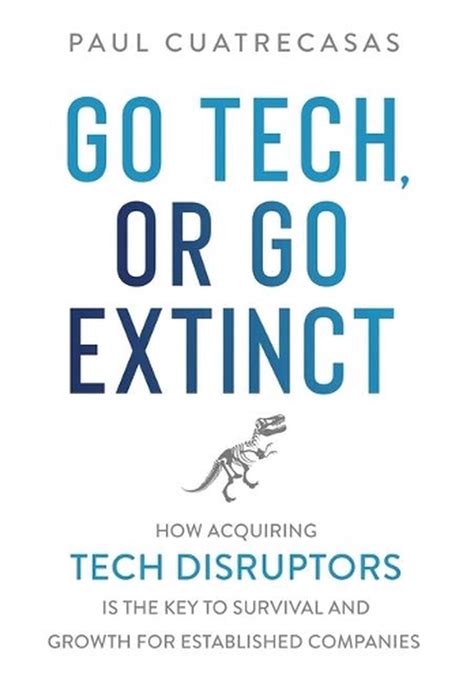 Read Go Tech Or Go Extinct How Acquiring Tech Disruptors Is The Key To Survival And Growth For Established Companies By Paul Cuatrecasas