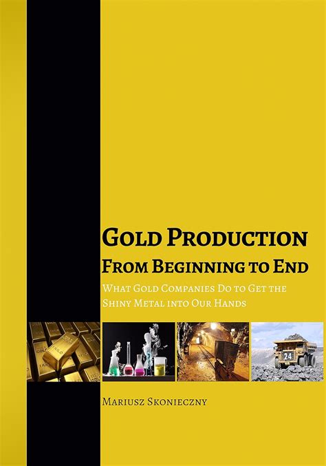 Full Download Gold Production From Beginning To End What Gold Companies Do To Get The Shiny Metal Into Our Hands By Mariusz Skonieczny