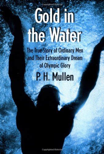 Download Gold In The Water The True Story Of Ordinary Men And Their Extraordinary Dream Of Olympic Glory By Ph Mullen Jr