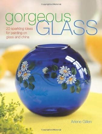 Read Gorgeous Glass 20 Sparkling Ideas For Painting On Glass And China By Arlene Swiatek Gillen