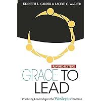 Read Online Grace To Lead Practicing Leadership In The Wesleyan Tradition Revised Edition By Carder Kenneth
