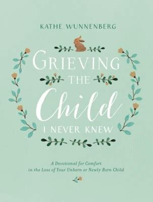 Read Grieving The Child I Never Knew A Devotional For Comfort In The Loss Of Your Unborn Or Newly Born Child By Kathe Wunnenberg
