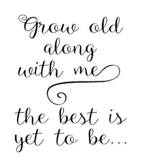 Grow old along with me. “Grow old along with me! The best is yet to be, the last of life, for which the first was made.” -Robert Browning Expectations. Relationships and marriages come with all sorts of expectations. 