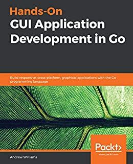 Download Handson Gui Application Development In Go A Guide To Building Beautiful And Responsive Crossplatform Graphical Applications With The Go Language By Andrew Williams