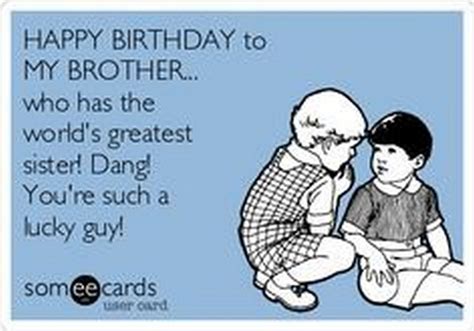 These funny, happy birthday meme for brother ideas are sure to bring a smile on his face. o A trip to the spa or salon: This is another option that would certainly make him happy. You can also go out to a fancy dinner during the weekend or an elegant dinner at a posh restaurant on your birthday. If your brother loves to be pampered, giving him .... 