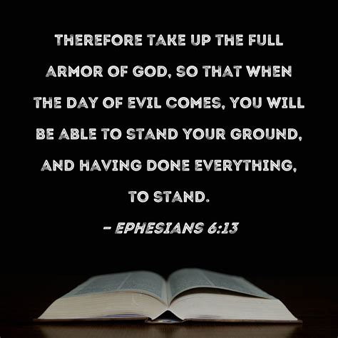 Ephesians 6:13-14English Standard Version. 13 Therefore take up the whole armor of God, that you may be able to withstand in the evil day, and having done all, to stand firm. 14 Stand therefore, having fastened on the belt of truth, and having put on the breastplate of righteousness, Read full chapter. Ephesians 5. Philippians 1.. 