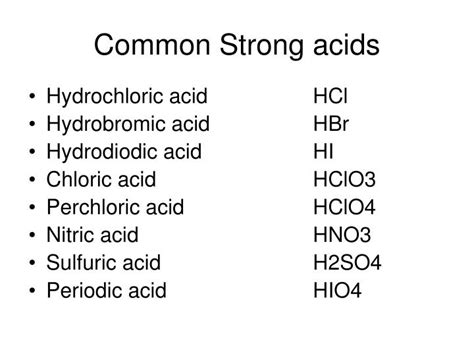 Strong acids dissociate completely into their ions in water, yielding one or more protons (hydrogen cations ) per molecule. There are only 7 common strong acids . HCl - hydrochloric acid. HNO 3 - nitric acid. H 2 SO 4 - sulfuric acid ( HSO4- is a weak acid) HBr - hydrobromic acid. HI - hydroiodic acid.. 