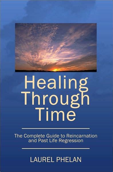 Healing Through Time The Complete Guide To Reincarnation And Past Life Regression