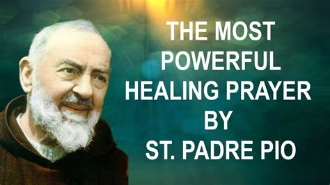 Healing prayer st padre pio. The Most Powerful Healing Prayer by St. Padre Pio. Home. October21,2020. Heavenly Father, I thank you for loving me.I thank you for sending your Son,Our Lord Jesus Christ, to the world to save and to set me free.I trust in your power and grace that sustain and restore me.Loving Father,touch me now with your healing hands,for I believe that your ... 