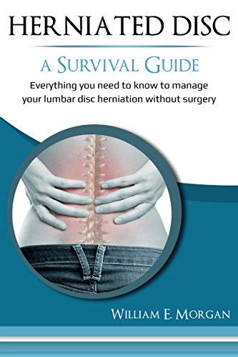 Full Download Herniated Disc A Survival Guide Everything You Need To Know To Manage Your Lumbar Disc Herniation Without Surgery By William Morgan