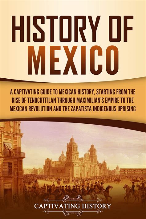 Full Download History Of Mexico A Captivating Guide To Mexican History Starting From The Rise Of Tenochtitlan Through Maximilians Empire To The Mexican Revolution And The Zapatista Indigenous Uprising By Captivating History