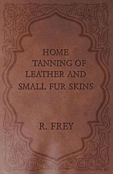 Home Tanning of Leathers and Small Fur Skins By R. W. FREY.