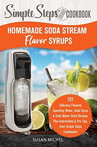 Download Homemade Soda Stream Flavor Syrups A Simple Steps Brand Cookbook 101 Delicious Flavored Sparkling Water Soda Syrup  Soda Maker Drink Recipes Plus Instructions  Pro Tips From Simple Steps By Susan Michel