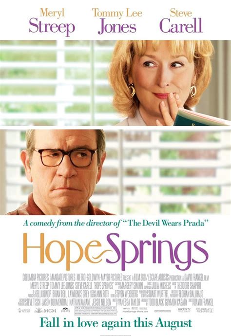 Hop springs. Budget. $30 million [3] Box office. $114.3 million [4] Hope Springs [5] is a 2012 American romantic comedy-drama film directed by David Frankel, written by Vanessa Taylor, and starring Meryl Streep, Tommy Lee Jones, and Steve Carell. The film was released on August 10, 2012. It received generally positive reviews, and the cast was praised for ... 