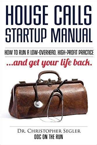 Read House Calls Startup Manual How To Run A Lowoverhead Highprofit Practice And Get Your Life Back By Christopher P Segler