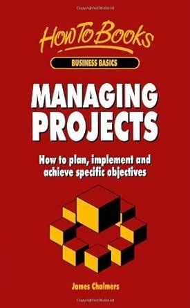 How To Business Basics Managing Projects How To Plan Implement And Achieve Specific Objectives