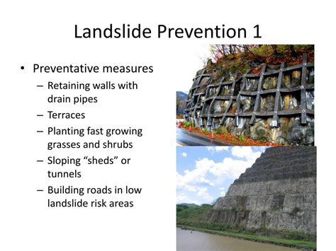 How can landslides be prevented or mitigated? Preventing landslides can involve measures such as slope stabilization, vegetation management, drainage improvement, and reducing water infiltration. Mitigation strategies may include early warning systems, emergency response plans, and zoning regulations that limit development in areas prone to .... 