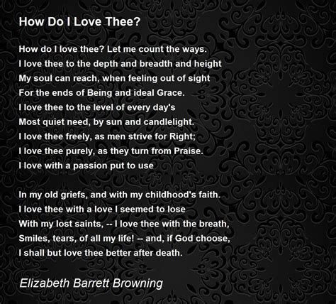 How do i love thee. Elizabeth Barrett Browning in her love sonnet “How Do I Love Thee” beautifully expresses her love for her husband. Listing the different ways in which Elizabeth loves her beloved, she also insists that if God permits her she will continue loving the love of her life even after her death. A prominent Victorian poet Elizabeth wrote 44 sonnets ... 