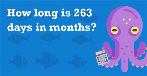 263 months = 8004.898125 days Alternative conversion We can also convert by utilizing the inverse value of the conversion factor. In this case 1 day is equal to 0.00012492351362685 × 263 months. Another way is saying that 263 months is equal to 1 ÷ 0.00012492351362685 days . Approximate result.