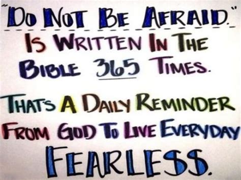 How many times does the bible say fear not. How many times in the Bible does an angel say do not be afraid? It’s interesting to note that the Bible contains the phrase “do not be afraid” a total of 365 times. This could be seen as a reminder that we should strive to live each day without fear and trust in a higher power. 