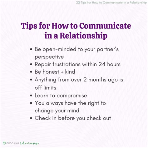 How to communicate better in a relationship. Take in your partner’s account instead of talking over them. 3. Employ a gentle tone of voice. Take a deep breath before impulsively articulating a feeling so that you can speak about your concerns or needs in a gentle tone of voice. If your partner raises their voice, politely ask that they match your tone. 4. 
