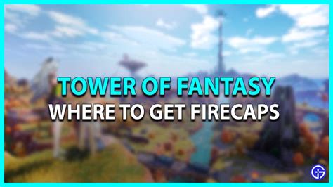 How to get Firecaps in Tower of Fantasy