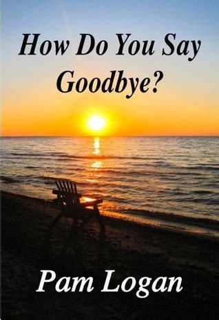 Full Download How Do You Say Goodbye By Pam Logan