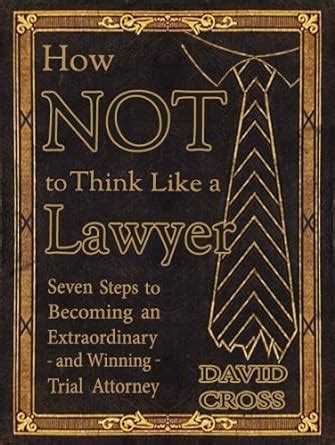 Read Online How Not To Think Like A Lawyer Seven Steps To Becoming An Extraordinary  And Winning  Trial Attorney By David Cross