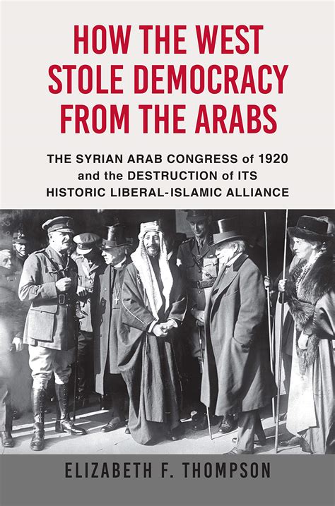 Read How The West Stole Democracy From The Arabs The Syrian Arab Congress Of 1920 And The Destruction Of Its Historic Liberalislamic Alliance By Elizabeth F Thompson
