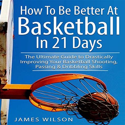 Download How To Be Better At Basketball In 21 Days  The Ultimate Guide To Drastically Improving Your Basketball Shooting Passing And Dribbling Skills  Limited Edition By James Wilson