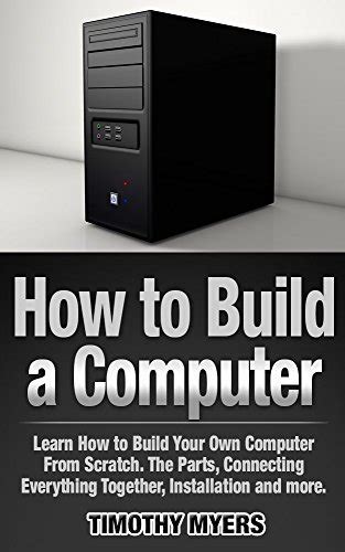 Full Download How To Build A Computer Learn How To Build Your Own Computer From Scratch The Parts Connecting Everything Together Installation And More All You Need To Know On How To Build A Pc In One Guide By Douglas L Miller